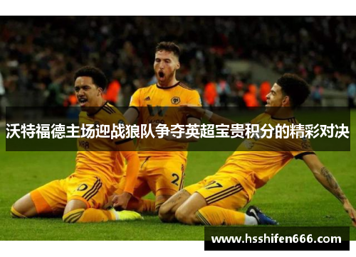 沃特福德主场迎战狼队争夺英超宝贵积分的精彩对决