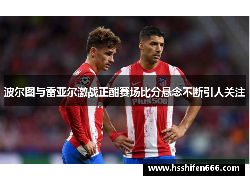 波尔图与雷亚尔激战正酣赛场比分悬念不断引人关注