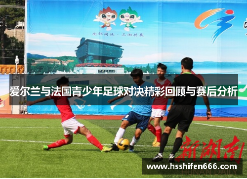 爱尔兰与法国青少年足球对决精彩回顾与赛后分析