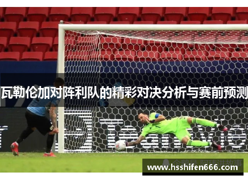 瓦勒伦加对阵利队的精彩对决分析与赛前预测