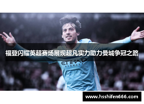 福登闪耀英超赛场展现超凡实力助力曼城争冠之路